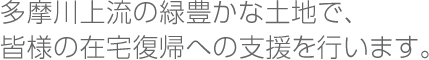 多摩川上流の緑豊かな土地で、皆様の在宅復帰への支援を行います。
